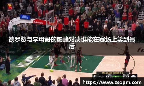 德罗赞与字母哥的巅峰对决谁能在赛场上笑到最后
