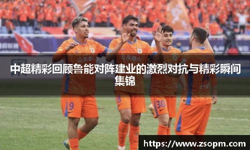 中超精彩回顾鲁能对阵建业的激烈对抗与精彩瞬间集锦